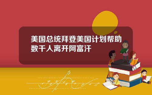 美国总统拜登美国计划帮助数千人离开阿富汗