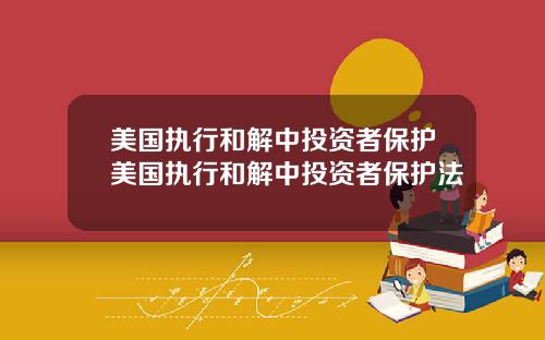 美国执行和解中投资者保护美国执行和解中投资者保护法
