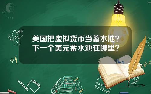 美国把虚拟货币当蓄水池？下一个美元蓄水池在哪里？