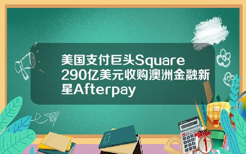 美国支付巨头Square290亿美元收购澳洲金融新星Afterpay