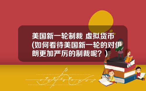美国新一轮制裁 虚拟货币(如何看待美国新一轮的对伊朗更加严厉的制裁呢？)