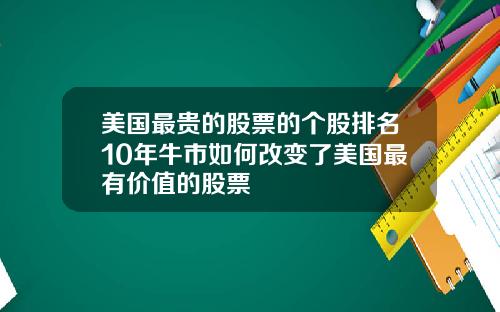 美国最贵的股票的个股排名10年牛市如何改变了美国最有价值的股票