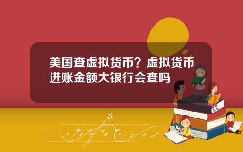 美国查虚拟货币？虚拟货币进账金额大银行会查吗
