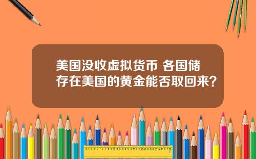 美国没收虚拟货币 各国储存在美国的黄金能否取回来？