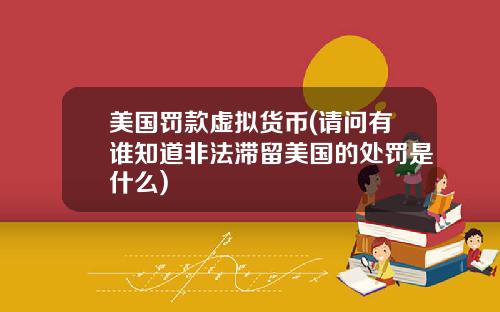 美国罚款虚拟货币(请问有谁知道非法滞留美国的处罚是什么)