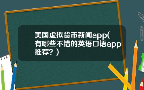美国虚拟货币新闻app(有哪些不错的英语口语app推荐？)