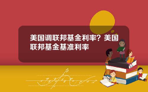 美国调联邦基金利率？美国联邦基金基准利率