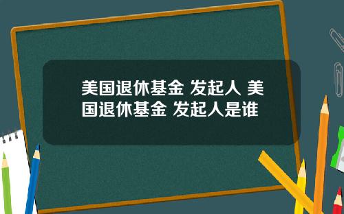 美国退休基金 发起人 美国退休基金 发起人是谁
