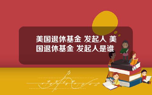 美国退休基金 发起人 美国退休基金 发起人是谁