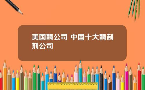 美国酶公司 中国十大酶制剂公司