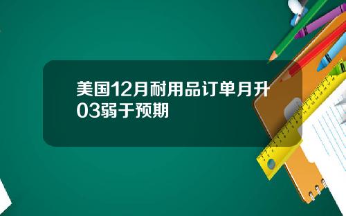 美国12月耐用品订单月升03弱于预期