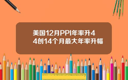 美国12月PPI年率升44创14个月最大年率升幅