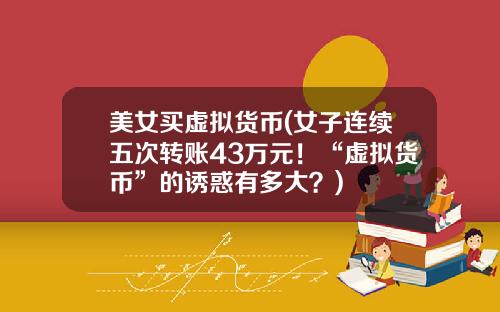 美女买虚拟货币(女子连续五次转账43万元！“虚拟货币”的诱惑有多大？)