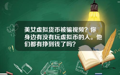 美女虚拟货币被骗视频？你身边有没有玩虚拟币的人。他们都有挣到钱了吗？