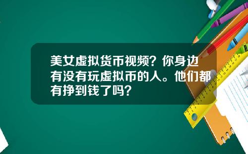 美女虚拟货币视频？你身边有没有玩虚拟币的人。他们都有挣到钱了吗？
