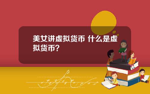 美女讲虚拟货币 什么是虚拟货币？