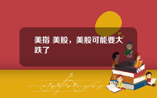 美指 美股，美股可能要大跌了