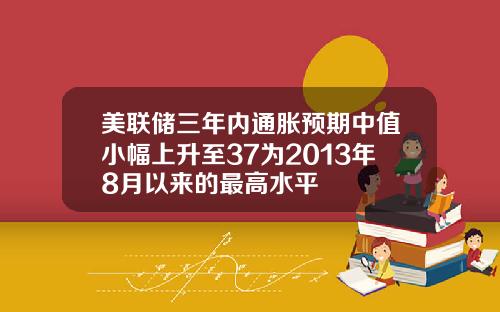 美联储三年内通胀预期中值小幅上升至37为2013年8月以来的最高水平