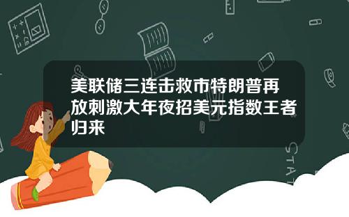 美联储三连击救市特朗普再放刺激大年夜招美元指数王者归来
