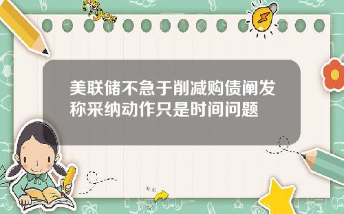 美联储不急于削减购债阐发称采纳动作只是时间问题