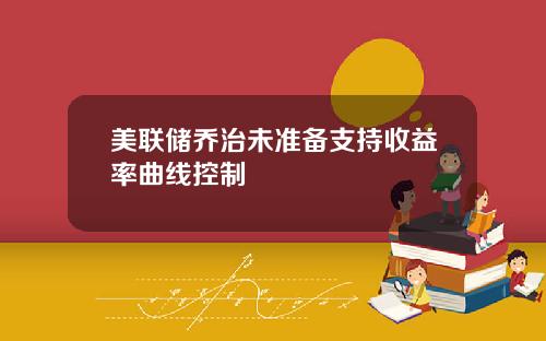 美联储乔治未准备支持收益率曲线控制