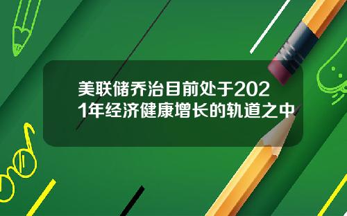 美联储乔治目前处于2021年经济健康增长的轨道之中