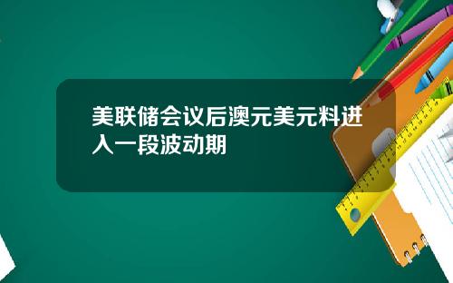 美联储会议后澳元美元料进入一段波动期