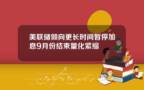 美联储倾向更长时间暂停加息9月份结束量化紧缩