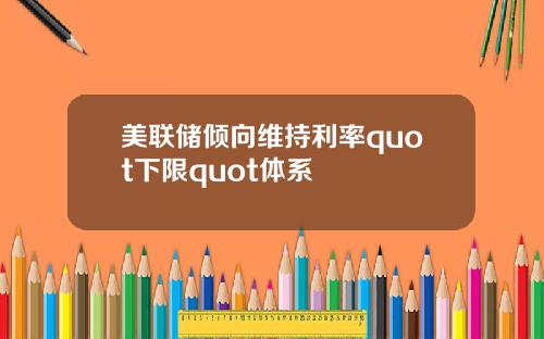 美联储倾向维持利率quot下限quot体系