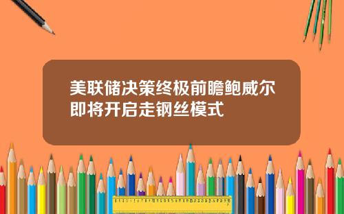 美联储决策终极前瞻鲍威尔即将开启走钢丝模式