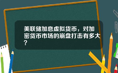 美联储加息虚拟货币，对加密货币市场的崩盘打击有多大？