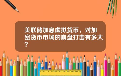 美联储加息虚拟货币，对加密货币市场的崩盘打击有多大？