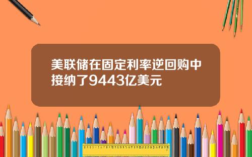 美联储在固定利率逆回购中接纳了9443亿美元