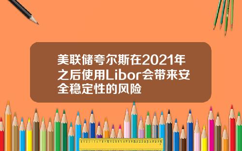 美联储夸尔斯在2021年之后使用Libor会带来安全稳定性的风险