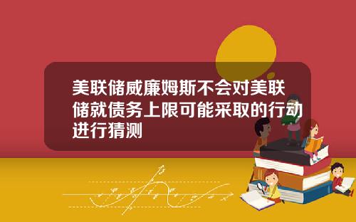 美联储威廉姆斯不会对美联储就债务上限可能采取的行动进行猜测