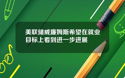 美联储威廉姆斯希望在就业目标上看到进一步进展