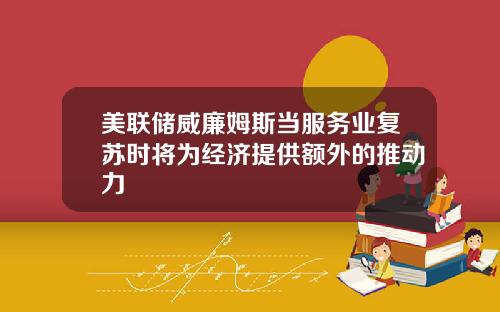 美联储威廉姆斯当服务业复苏时将为经济提供额外的推动力