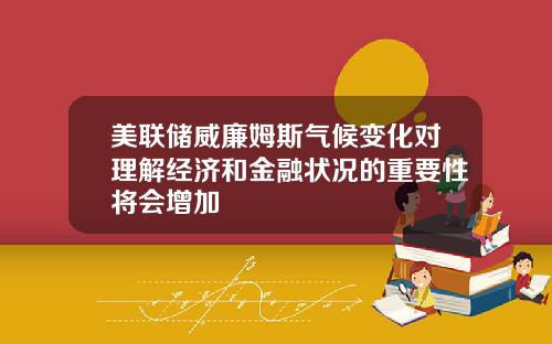 美联储威廉姆斯气候变化对理解经济和金融状况的重要性将会增加