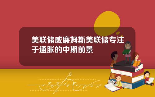 美联储威廉姆斯美联储专注于通胀的中期前景