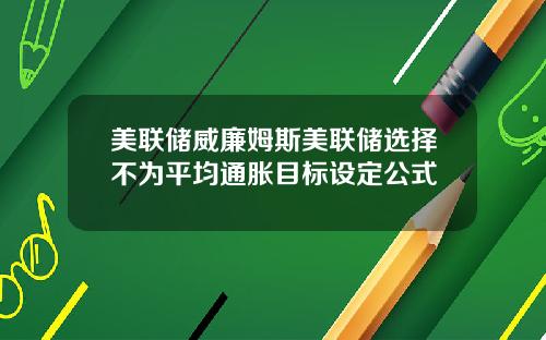美联储威廉姆斯美联储选择不为平均通胀目标设定公式
