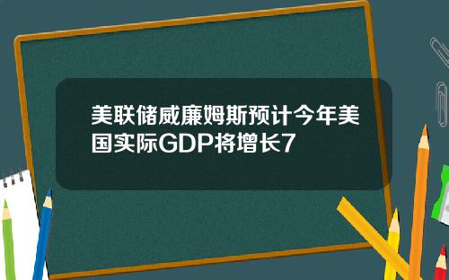 美联储威廉姆斯预计今年美国实际GDP将增长7