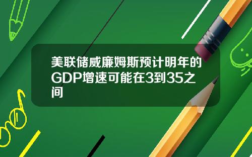 美联储威廉姆斯预计明年的GDP增速可能在3到35之间