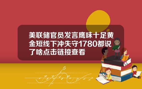 美联储官员发言鹰味十足黄金短线下冲失守1780都说了啥点击链接查看