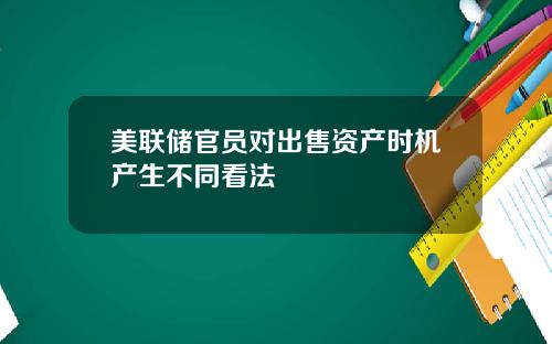 美联储官员对出售资产时机产生不同看法