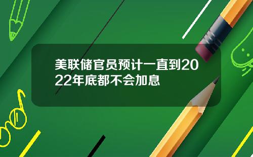 美联储官员预计一直到2022年底都不会加息