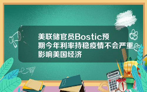 美联储官员Bostic预期今年利率持稳疫情不会严重影响美国经济