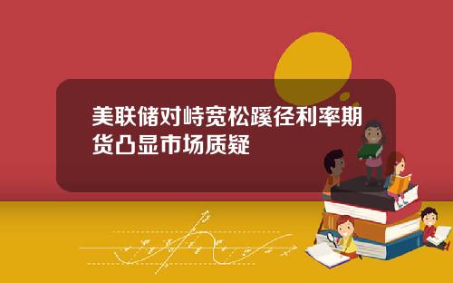 美联储对峙宽松蹊径利率期货凸显市场质疑
