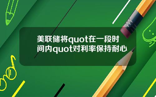 美联储将quot在一段时间内quot对利率保持耐心