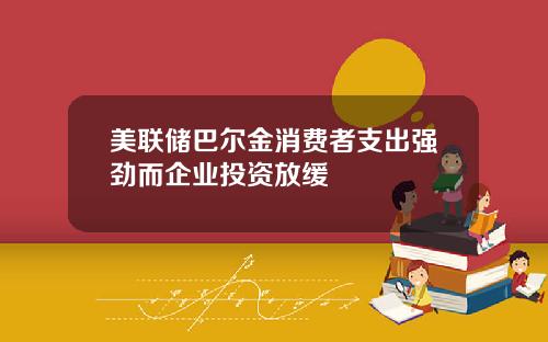 美联储巴尔金消费者支出强劲而企业投资放缓