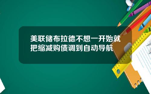美联储布拉德不想一开始就把缩减购债调到自动导航